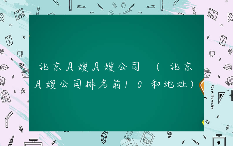 北京月嫂月嫂公司 (北京月嫂公司排名前10和地址)
